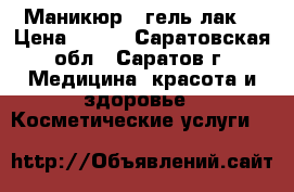 Маникюр   гель-лак  › Цена ­ 500 - Саратовская обл., Саратов г. Медицина, красота и здоровье » Косметические услуги   